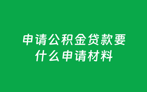 申请公积金贷款要什么申请材料