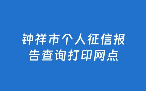 钟祥市个人征信报告查询打印网点