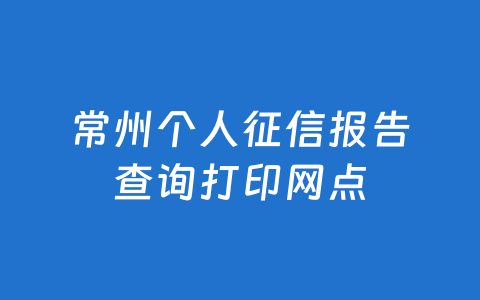 常州个人征信报告查询打印网点