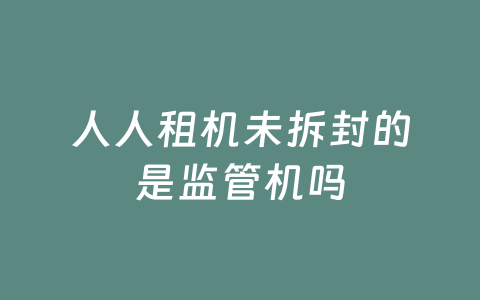 人人租机未拆封的是监管机吗