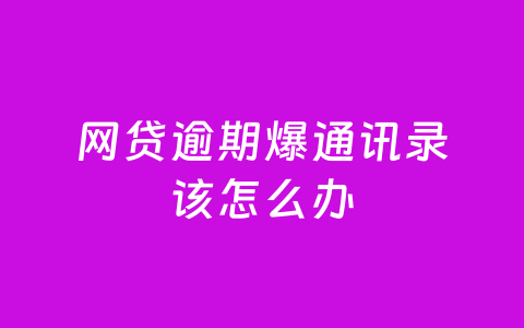网贷逾期爆通讯录该怎么办
