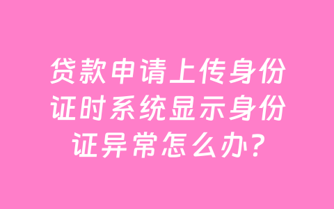 贷款申请上传身份证时系统显示身份证异常怎么办？