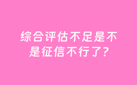 综合评估不足是不是征信不行了？
