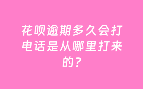 花呗逾期多久会打电话是从哪里打来的?