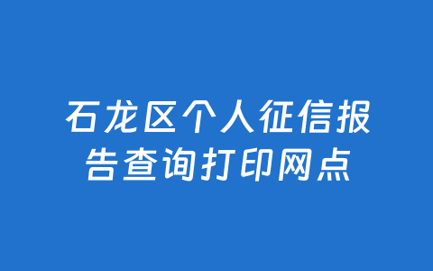 石龙区个人征信报告查询打印网点