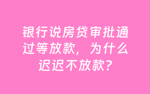 银行说房贷审批通过等放款,为什么迟迟不放款?