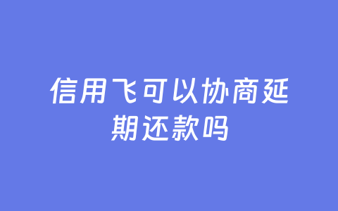 信用飞可以协商延期还款吗