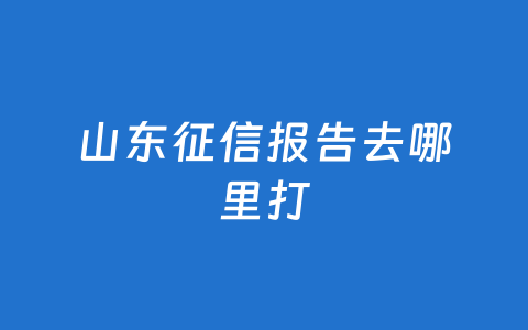 山东征信报告去哪里打