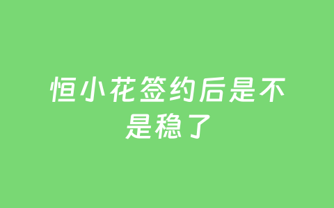 恒小花签约后是不是稳了