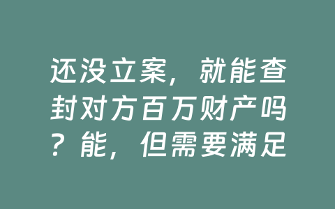 还没立案，就能查封对方百万财产吗？能，但需要满足这些条件