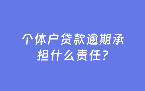 个体户贷款逾期承担什么责任？