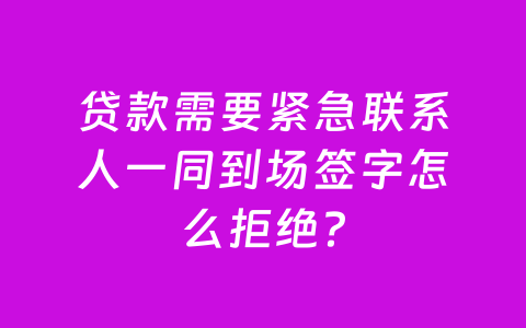 贷款需要紧急联系人一同到场签字怎么拒绝？