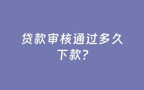 贷款审核通过多久下款?