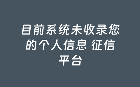 目前系统未收录您的个人信息 征信平台