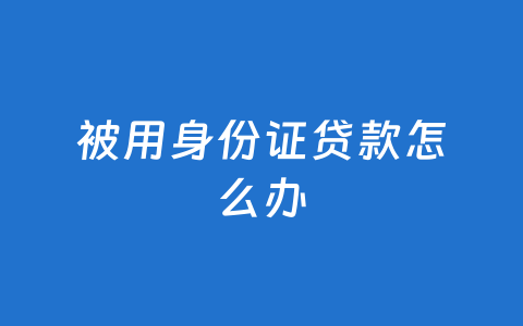 被用身份证贷款怎么办