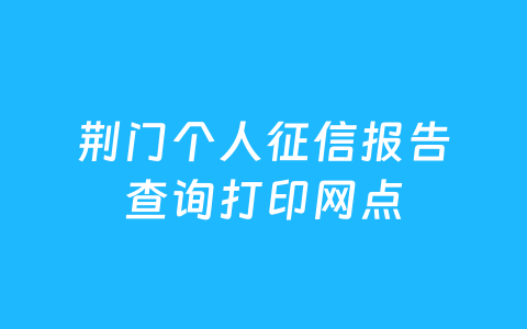 荆门个人征信报告查询打印网点