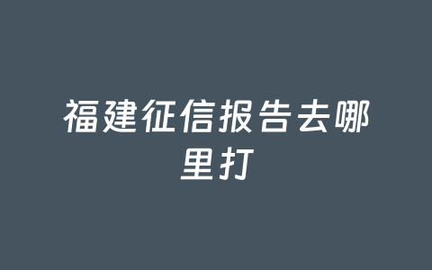 福建征信报告去哪里打