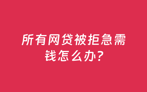 所有网贷被拒急需钱怎么办?