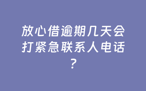 放心借逾期几天会打紧急联系人电话？