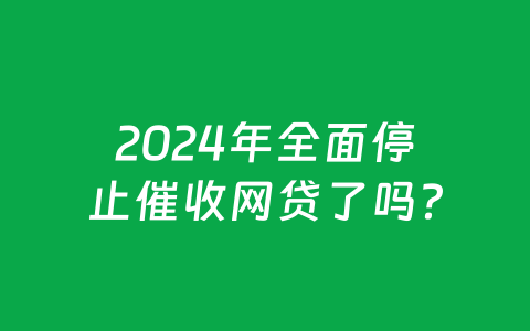 2024年全面停止催收网贷了吗？
