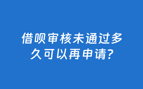 借呗审核未通过多久可以再申请？