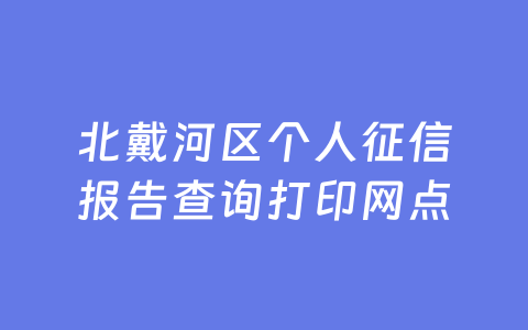 北戴河区个人征信报告查询打印网点