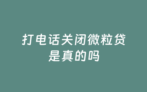 打电话关闭微粒贷是真的吗