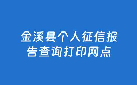 金溪县个人征信报告查询打印网点