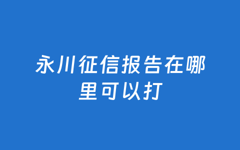 永川征信报告在哪里可以打