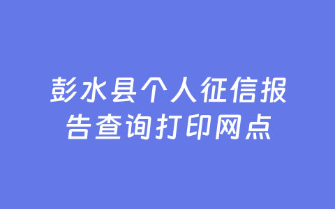 彭水县个人征信报告查询打印网点