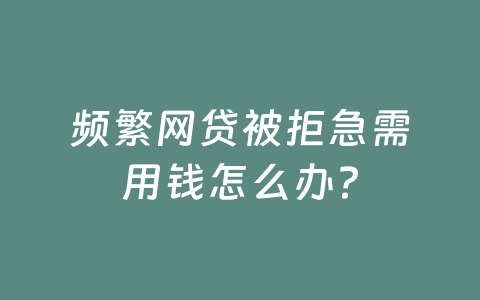 频繁网贷被拒急需用钱怎么办？