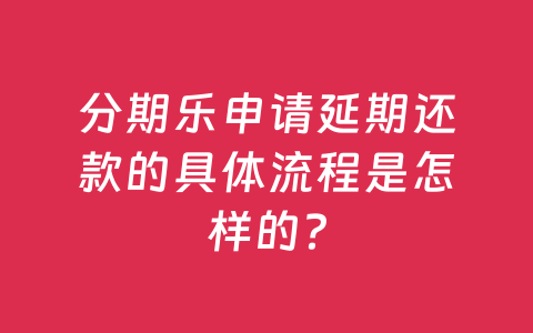 分期乐申请延期还款的具体流程是怎样的？