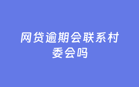 网贷逾期会联系村委会吗