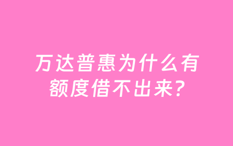 万达普惠为什么有额度借不出来？