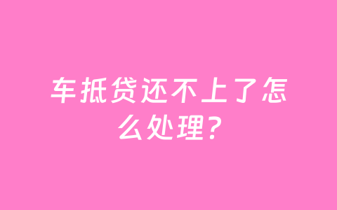 车抵贷还不上了怎么处理？