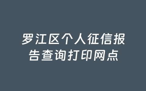 罗江区个人征信报告查询打印网点