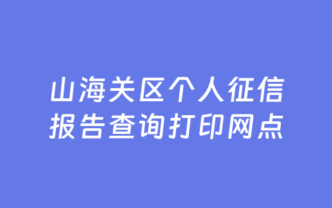 山海关区个人征信报告查询打印网点