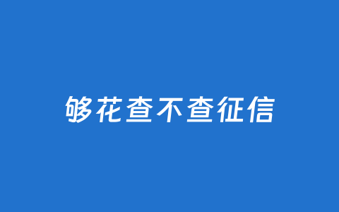 够花查不查征信