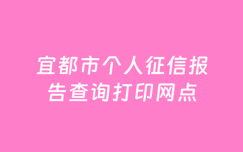 宜都市个人征信报告查询打印网点