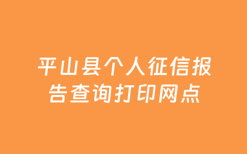 平山县个人征信报告查询打印网点