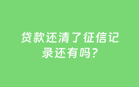 贷款还清了征信记录还有吗?