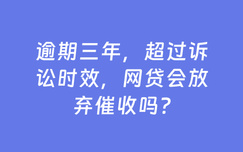 逾期三年，超过诉讼时效，网贷会放弃催收吗？