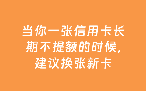 当你一张信用卡长期不提额的时候，建议换张新卡