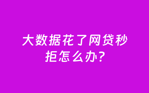 大数据花了网贷秒拒怎么办?