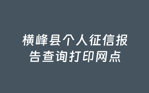 横峰县个人征信报告查询打印网点
