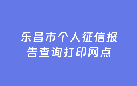 乐昌市个人征信报告查询打印网点