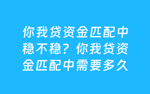 你我贷资金匹配中稳不稳?你我贷资金匹配中需要多久?