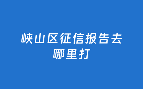 峡山区征信报告去哪里打