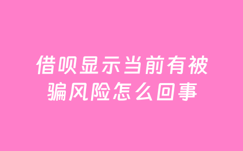 借呗显示当前有被骗风险怎么回事