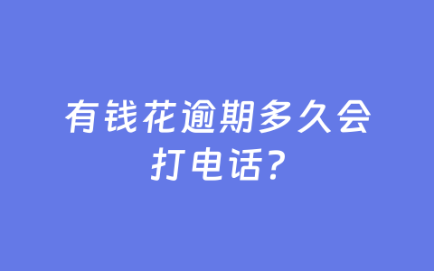 有钱花逾期多久会打电话?